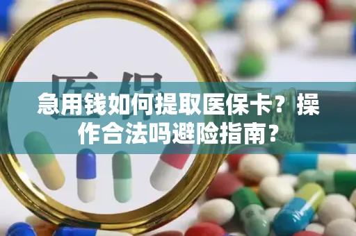 急用钱如何提取医保卡？操作合法吗避险指南？